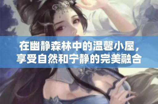 在幽静森林中的温馨小屋，享受自然和宁静的完美融合