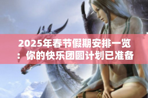 2025年春节假期安排一览：你的快乐团圆计划已准备好