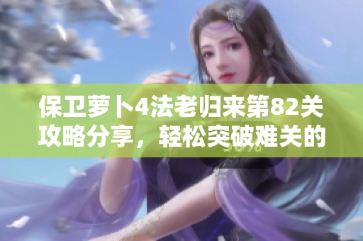 保卫萝卜4法老归来第82关攻略分享，轻松突破难关的终极秘诀