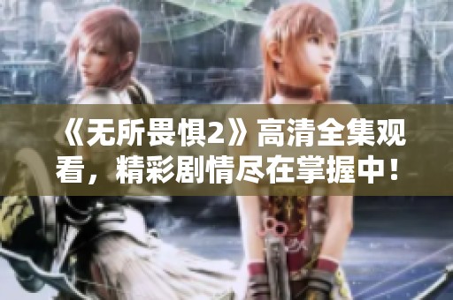《无所畏惧2》高清全集观看，精彩剧情尽在掌握中！