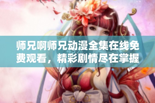 师兄啊师兄动漫全集在线免费观看，精彩剧情尽在掌握之中
