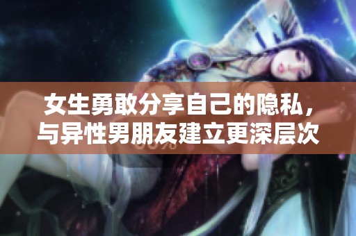 女生勇敢分享自己的隐私，与异性男朋友建立更深层次的信任关系