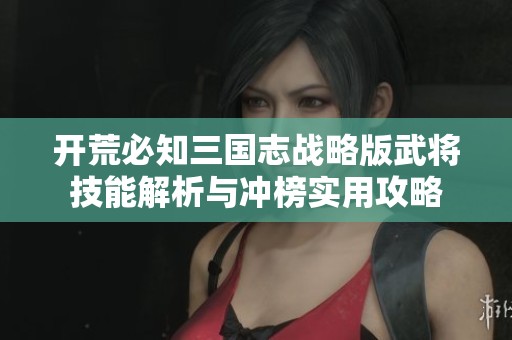 开荒必知三国志战略版武将技能解析与冲榜实用攻略