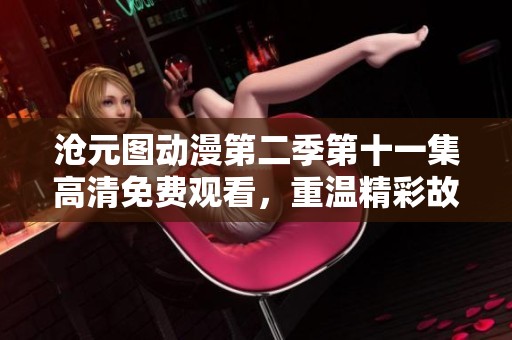 沧元图动漫第二季第十一集高清免费观看，重温精彩故事与震撼画面