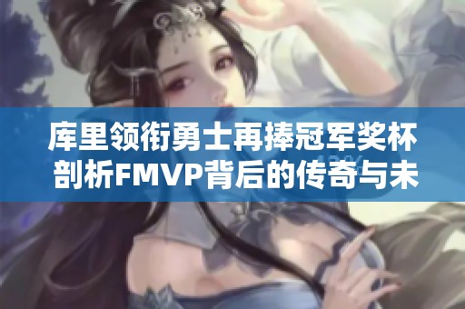库里领衔勇士再捧冠军奖杯 剖析FMVP背后的传奇与未来发展