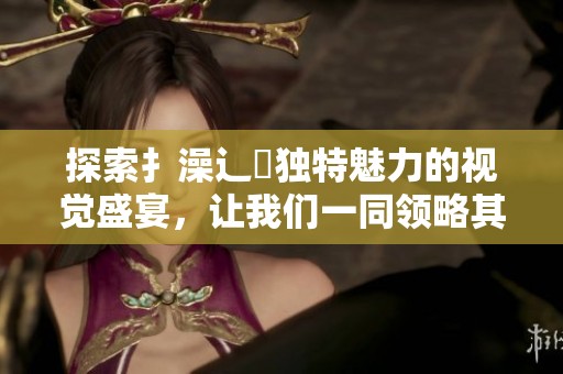 探索扌澡辶畐独特魅力的视觉盛宴，让我们一同领略其精致之美