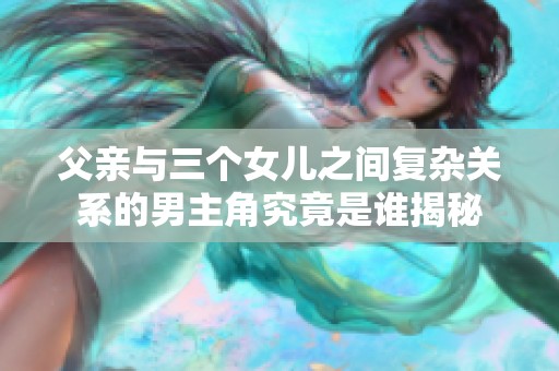 父亲与三个女儿之间复杂关系的男主角究竟是谁揭秘