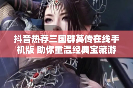 抖音热荐三国群英传在线手机版 助你重温经典宝藏游戏体验