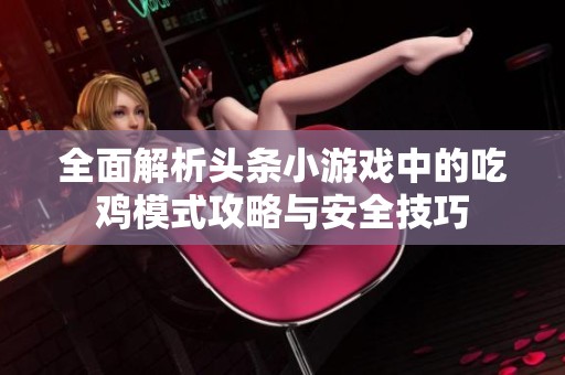 全面解析头条小游戏中的吃鸡模式攻略与安全技巧