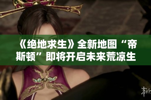 《绝地求生》全新地图“帝斯顿”即将开启未来荒凉生存挑战之旅