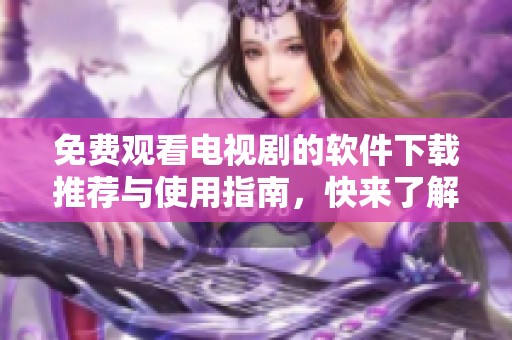 免费观看电视剧的软件下载推荐与使用指南，快来了解！
