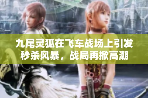 九尾灵狐在飞车战场上引发秒杀风暴，战局再掀高潮