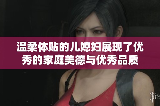 温柔体贴的儿媳妇展现了优秀的家庭美德与优秀品质