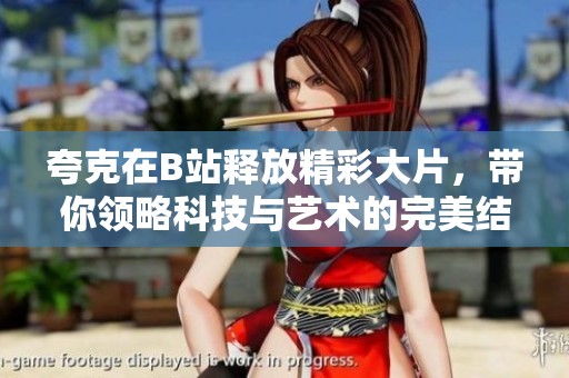 夸克在B站释放精彩大片，带你领略科技与艺术的完美结合