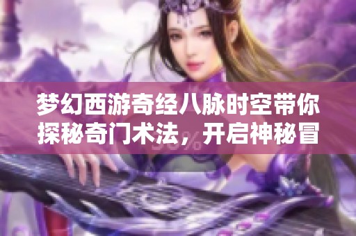 梦幻西游奇经八脉时空带你探秘奇门术法，开启神秘冒险之旅