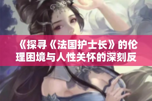 《探寻《法国护士长》的伦理困境与人性关怀的深刻反思》