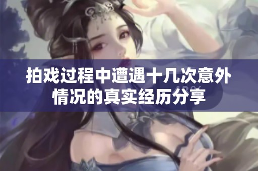 拍戏过程中遭遇十几次意外情况的真实经历分享