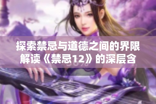 探索禁忌与道德之间的界限解读《禁忌12》的深层含义与启示
