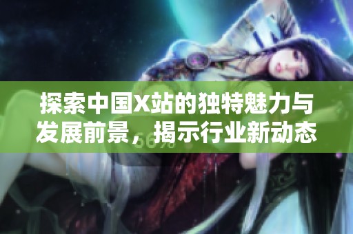 探索中国X站的独特魅力与发展前景，揭示行业新动态与趋势
