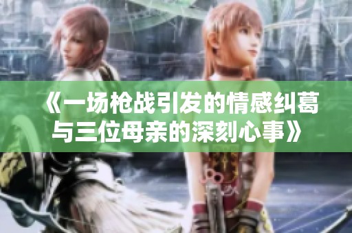 《一场枪战引发的情感纠葛与三位母亲的深刻心事》