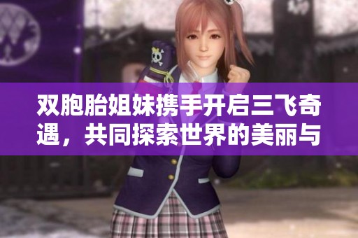 双胞胎姐妹携手开启三飞奇遇，共同探索世界的美丽与惊喜