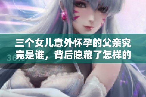 三个女儿意外怀孕的父亲究竟是谁，背后隐藏了怎样的秘密和故事