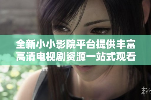 全新小小影院平台提供丰富高清电视剧资源一站式观看体验