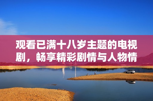 观看已满十八岁主题的电视剧，畅享精彩剧情与人物情感的探索