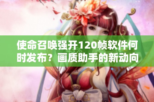 使命召唤强开120帧软件何时发布？画质助手的新动向揭秘
