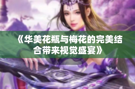 《华美花瓶与梅花的完美结合带来视觉盛宴》
