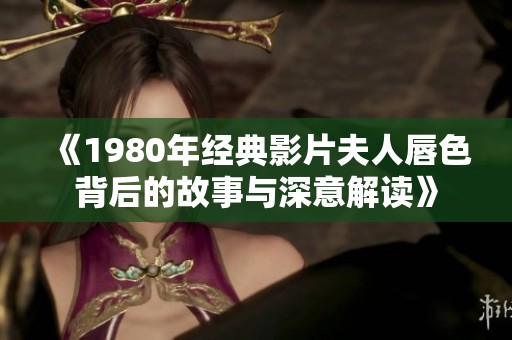 《1980年经典影片夫人唇色背后的故事与深意解读》