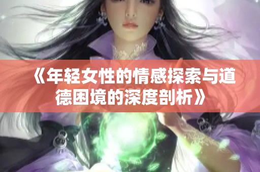 《年轻女性的情感探索与道德困境的深度剖析》