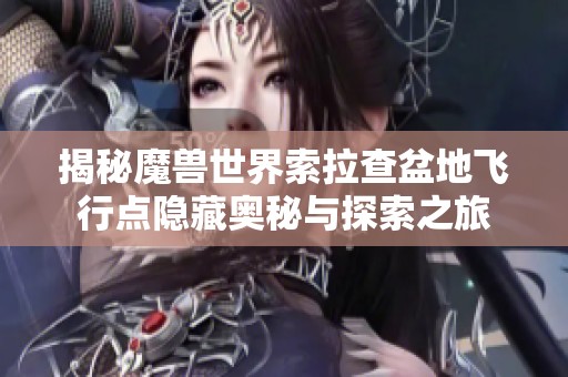 揭秘魔兽世界索拉查盆地飞行点隐藏奥秘与探索之旅
