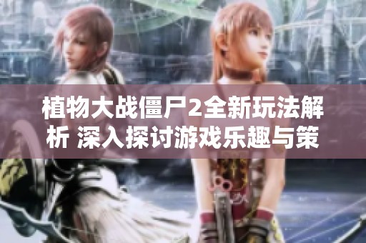 植物大战僵尸2全新玩法解析 深入探讨游戏乐趣与策略选择
