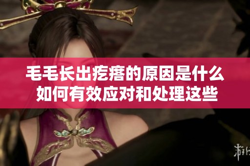 毛毛长出疙瘩的原因是什么 如何有效应对和处理这些问题