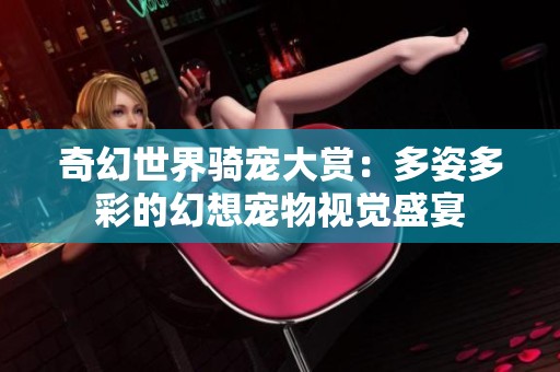 奇幻世界骑宠大赏：多姿多彩的幻想宠物视觉盛宴