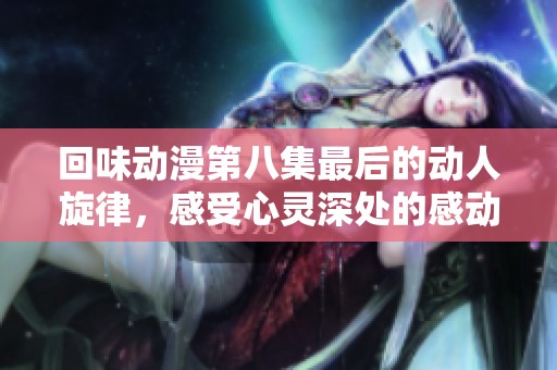 回味动漫第八集最后的动人旋律，感受心灵深处的感动与共鸣