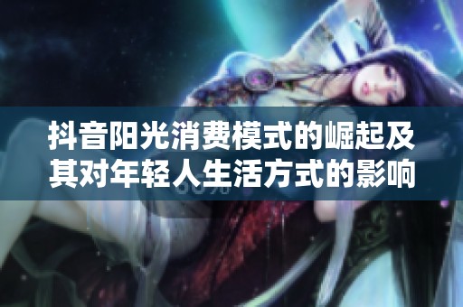 抖音阳光消费模式的崛起及其对年轻人生活方式的影响