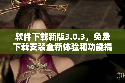软件下载新版3.0.3，免费下载安装全新体验和功能提升