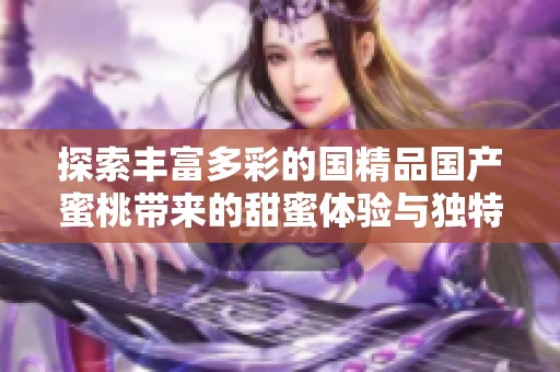 探索丰富多彩的国精品国产蜜桃带来的甜蜜体验与独特魅力