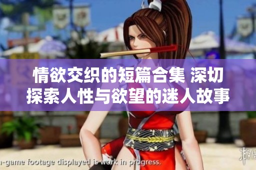 情欲交织的短篇合集 深切探索人性与欲望的迷人故事