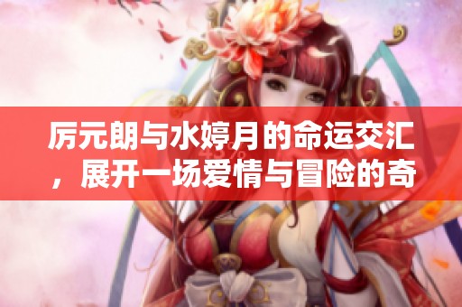 厉元朗与水婷月的命运交汇，展开一场爱情与冒险的奇幻旅程
