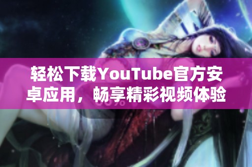 轻松下载YouTube官方安卓应用，畅享精彩视频体验的最佳方式