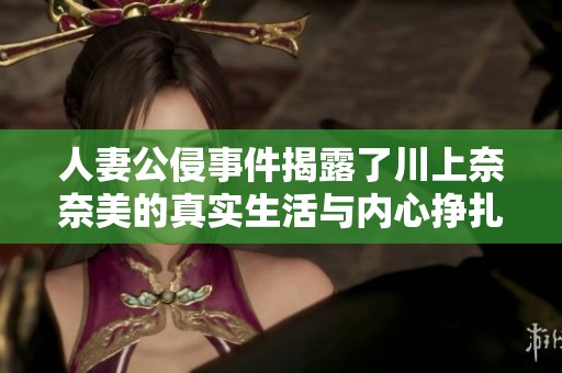 人妻公侵事件揭露了川上奈奈美的真实生活与内心挣扎