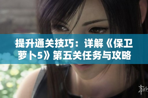 提升通关技巧：详解《保卫萝卜5》第五关任务与攻略秘籍