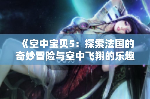 《空中宝贝5：探索法国的奇妙冒险与空中飞翔的乐趣》