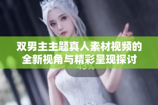 双男主主题真人素材视频的全新视角与精彩呈现探讨