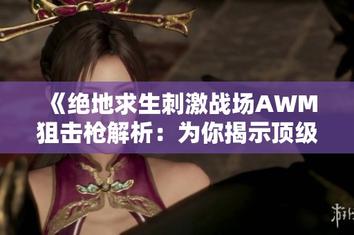 《绝地求生刺激战场AWM狙击枪解析：为你揭示顶级属性的王者之选》