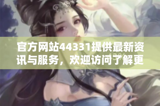 官方网站44331提供最新资讯与服务，欢迎访问了解更多信息