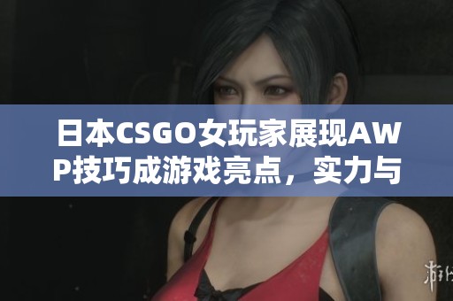 日本CSGO女玩家展现AWP技巧成游戏亮点，实力与魅力并存